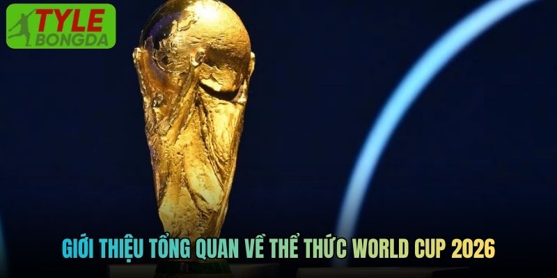 Giới thiệu tổng quan về thể thức World Cup 2026